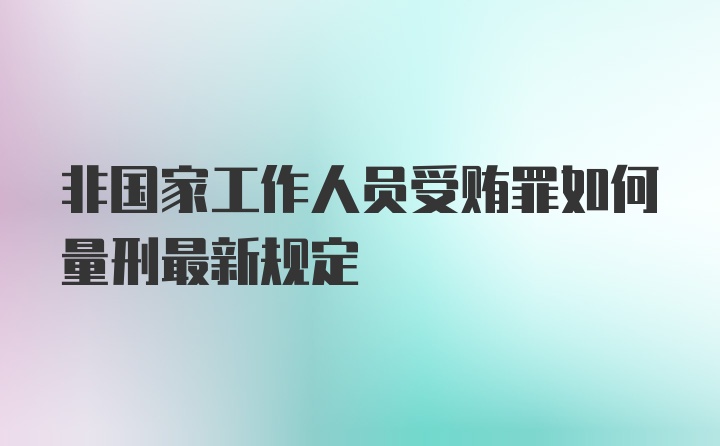 非国家工作人员受贿罪如何量刑最新规定