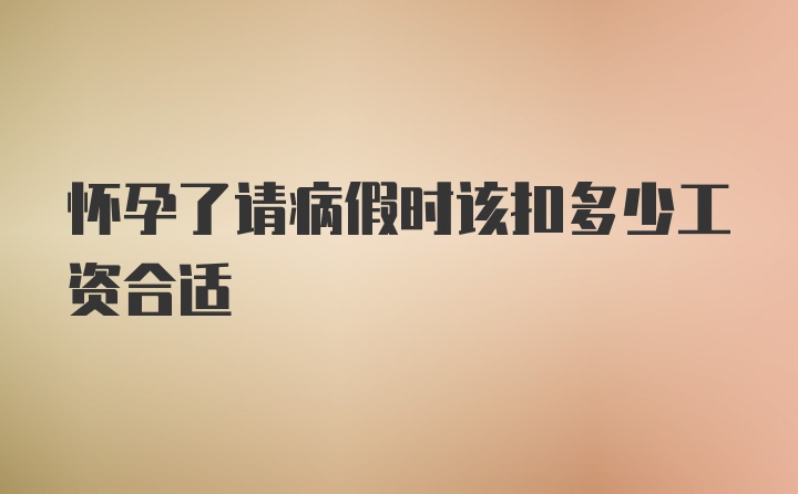 怀孕了请病假时该扣多少工资合适