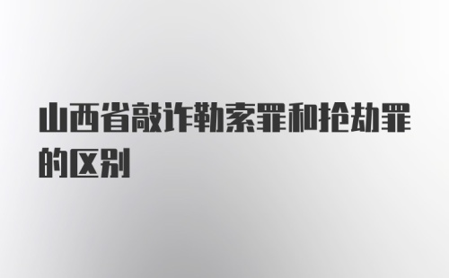 山西省敲诈勒索罪和抢劫罪的区别