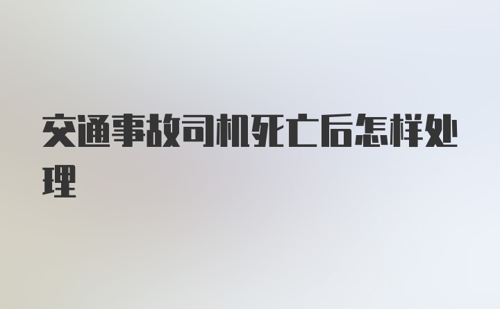 交通事故司机死亡后怎样处理