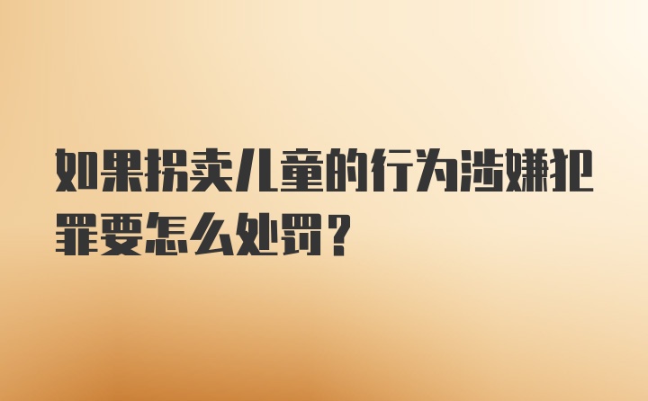 如果拐卖儿童的行为涉嫌犯罪要怎么处罚？