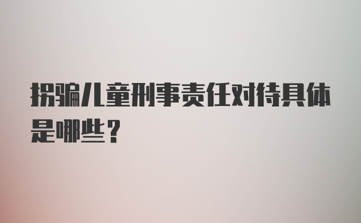 拐骗儿童刑事责任对待具体是哪些？