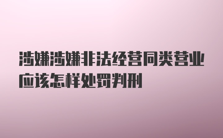 涉嫌涉嫌非法经营同类营业应该怎样处罚判刑