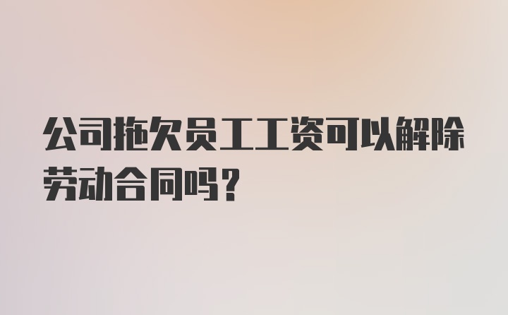 公司拖欠员工工资可以解除劳动合同吗?