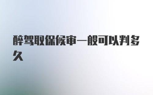 醉驾取保候审一般可以判多久