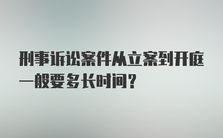 刑事诉讼案件从立案到开庭一般要多长时间？