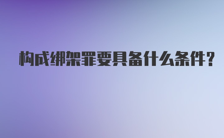 构成绑架罪要具备什么条件？