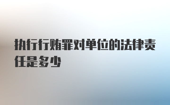 执行行贿罪对单位的法律责任是多少