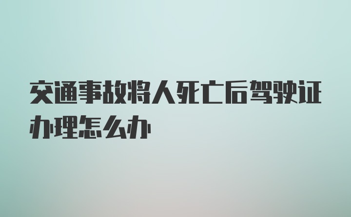 交通事故将人死亡后驾驶证办理怎么办