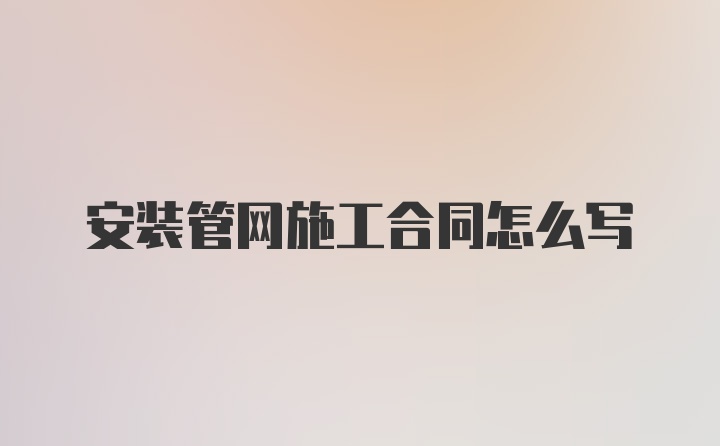 安装管网施工合同怎么写