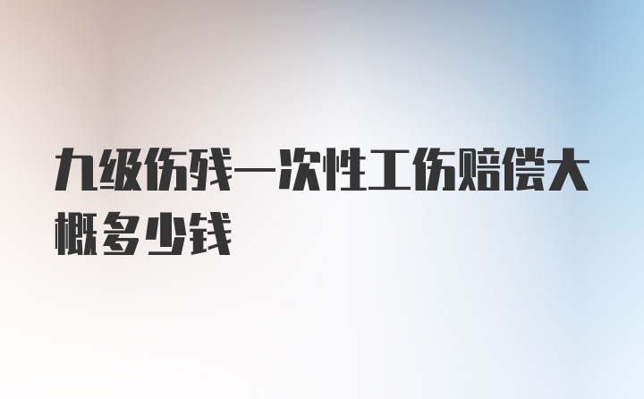 九级伤残一次性工伤赔偿大概多少钱