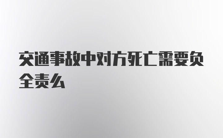 交通事故中对方死亡需要负全责么