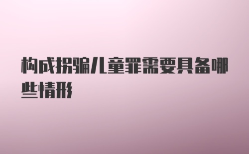 构成拐骗儿童罪需要具备哪些情形