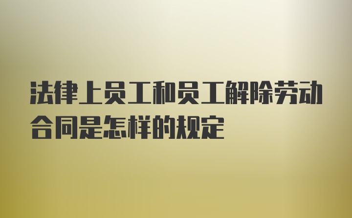 法律上员工和员工解除劳动合同是怎样的规定