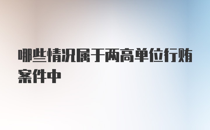 哪些情况属于两高单位行贿案件中