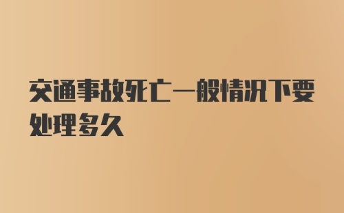 交通事故死亡一般情况下要处理多久