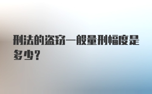 刑法的盗窃一般量刑幅度是多少?