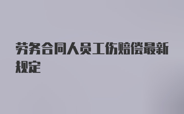 劳务合同人员工伤赔偿最新规定