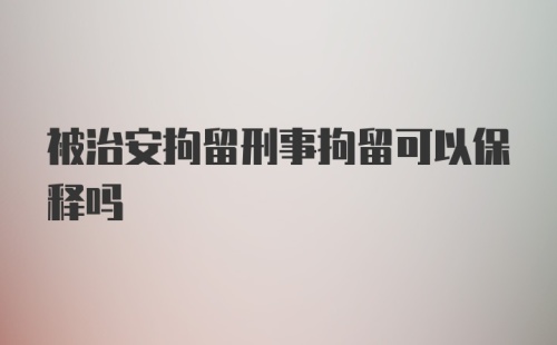 被治安拘留刑事拘留可以保释吗