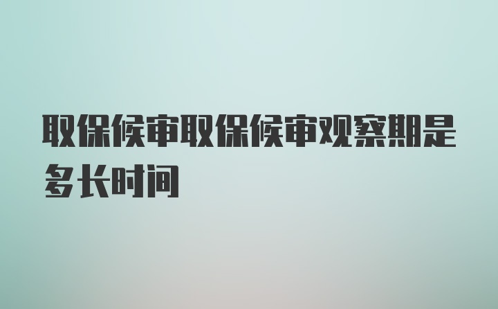 取保候审取保候审观察期是多长时间