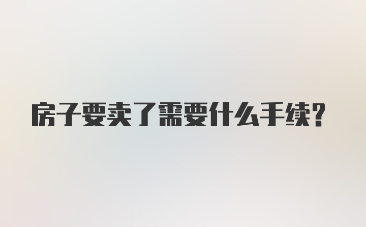 房子要卖了需要什么手续？