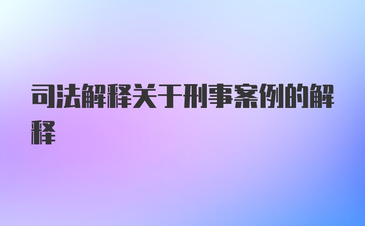 司法解释关于刑事案例的解释