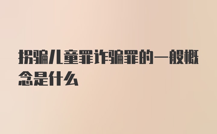 拐骗儿童罪诈骗罪的一般概念是什么