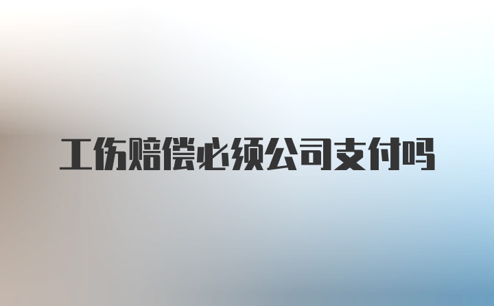 工伤赔偿必须公司支付吗