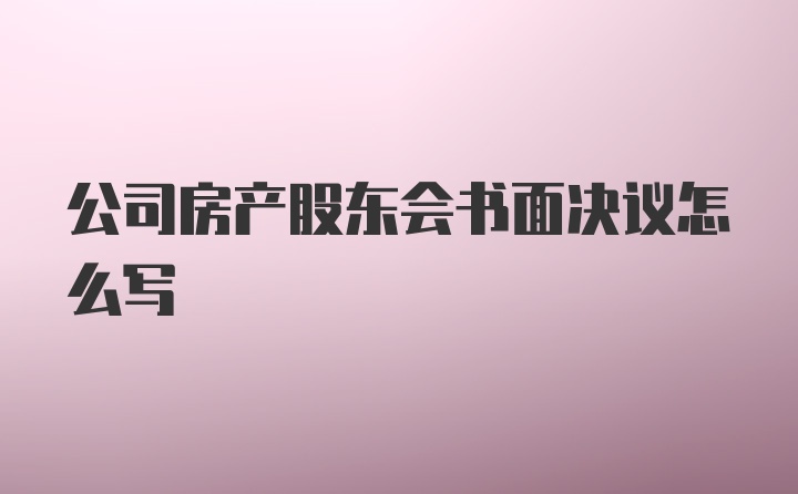 公司房产股东会书面决议怎么写