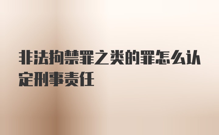 非法拘禁罪之类的罪怎么认定刑事责任