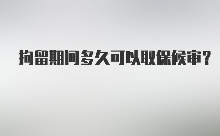 拘留期间多久可以取保候审？