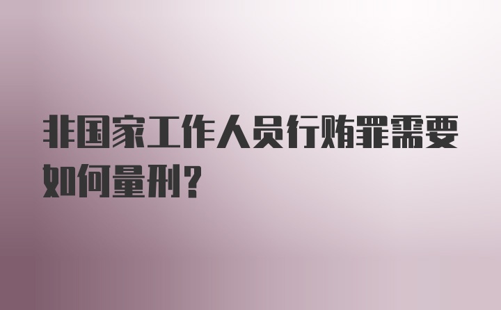 非国家工作人员行贿罪需要如何量刑？