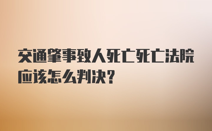 交通肇事致人死亡死亡法院应该怎么判决？