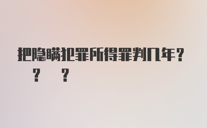 把隐瞒犯罪所得罪判几年? ? ?