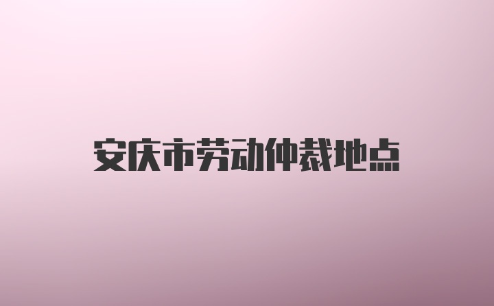 安庆市劳动仲裁地点