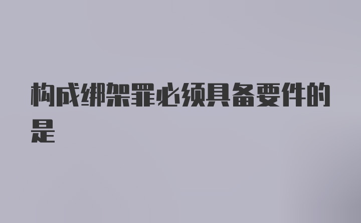 构成绑架罪必须具备要件的是