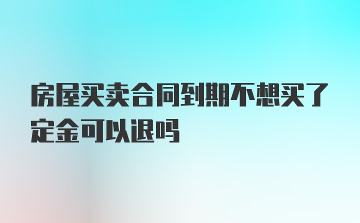 房屋买卖合同到期不想买了定金可以退吗