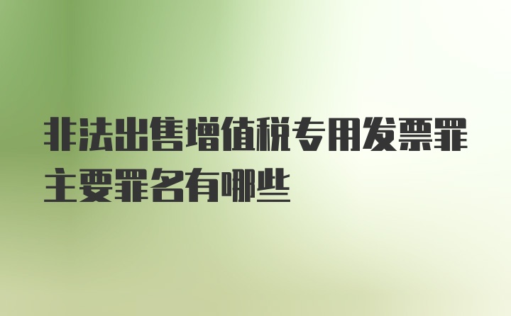 非法出售增值税专用发票罪主要罪名有哪些