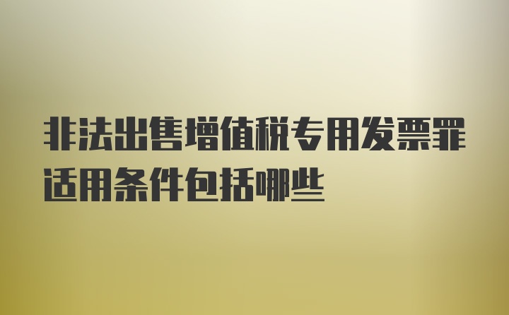 非法出售增值税专用发票罪适用条件包括哪些