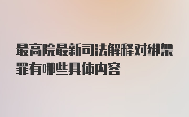 最高院最新司法解释对绑架罪有哪些具体内容