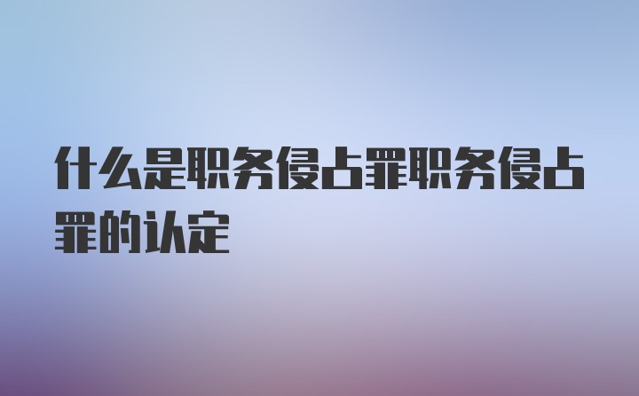 什么是职务侵占罪职务侵占罪的认定