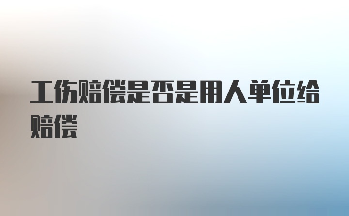 工伤赔偿是否是用人单位给赔偿