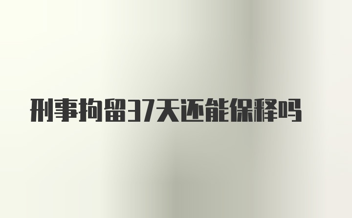 刑事拘留37天还能保释吗