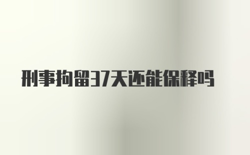 刑事拘留37天还能保释吗