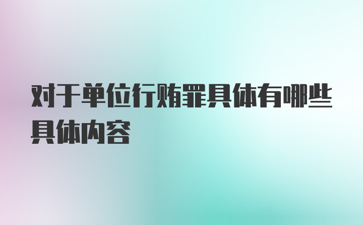 对于单位行贿罪具体有哪些具体内容