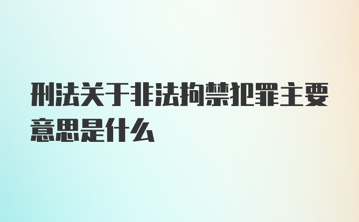 刑法关于非法拘禁犯罪主要意思是什么