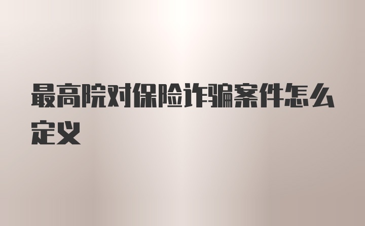 最高院对保险诈骗案件怎么定义