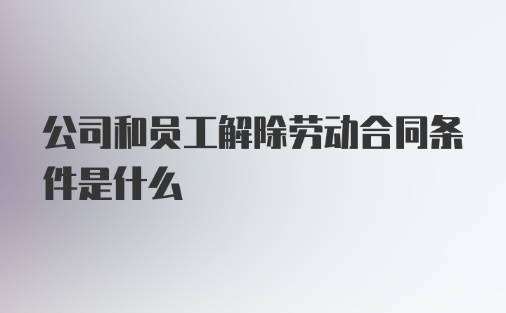 公司和员工解除劳动合同条件是什么