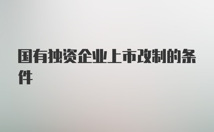 国有独资企业上市改制的条件