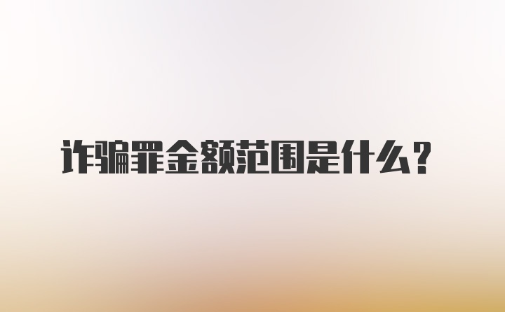 诈骗罪金额范围是什么？